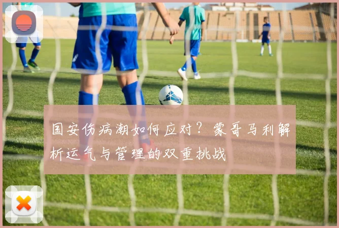 国安伤病潮如何应对？蒙哥马利解析运气与管理的双重挑战