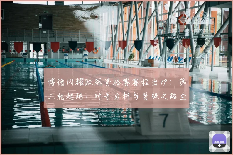 博德闪耀欧冠资格赛赛程出炉：第三轮起跑，对手分析与晋级之路全解读
