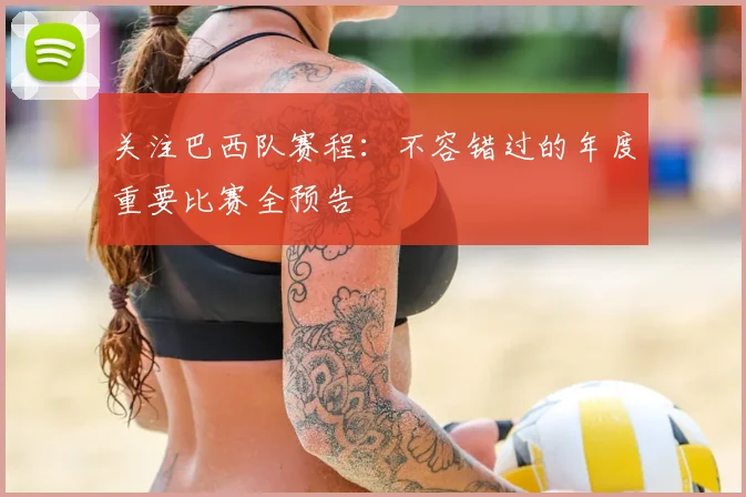 关注巴西队赛程:不容错过的年度重要比赛全预告