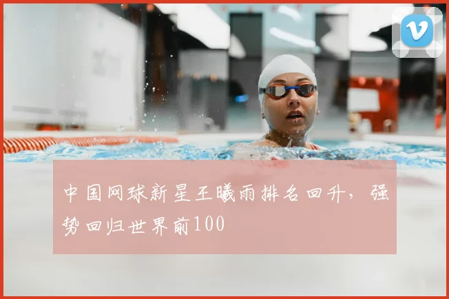 中国网球新星王曦雨排名回升，强势回归世界前100