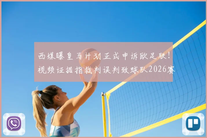 西媒曝皇马计划正式申诉欧足联!视频证据指裁判误判致球队2026赛季已丢16分,球迷炸锅