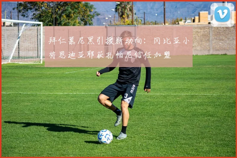 拜仁慕尼黑引援新动向:冈比亚小将恩迪亚耶获孔帕尼信任加盟