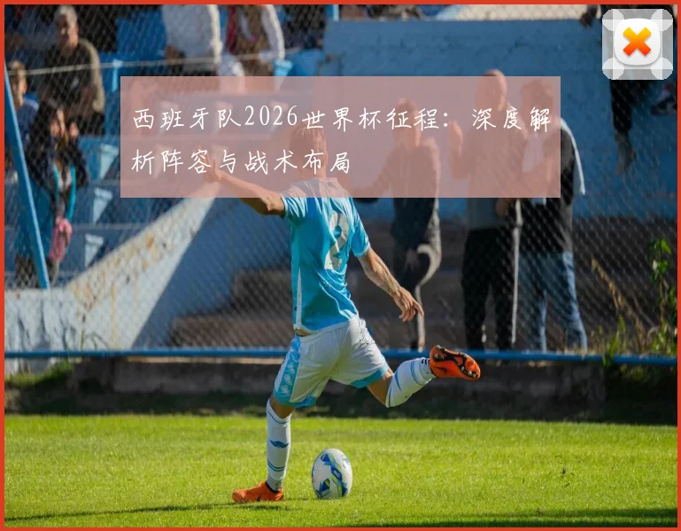 西班牙队2026世界杯征程:深度解析阵容与战术布局