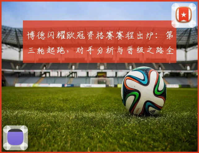 博德闪耀欧冠资格赛赛程出炉:第三轮起跑,对手分析与晋级之路全解读