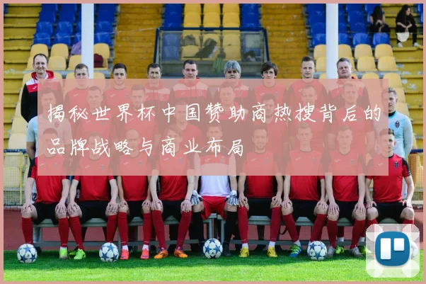 揭秘世界杯中国赞助商热搜背后的品牌战略与商业布局