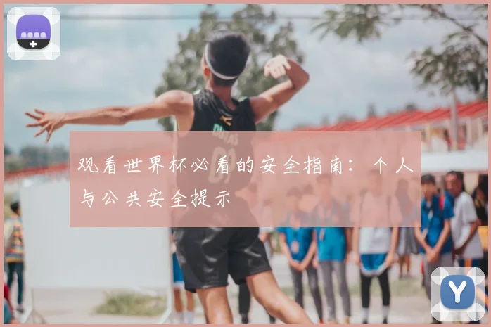 观看世界杯必看的安全指南:个人与公共安全提示