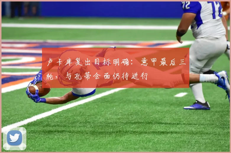 卢卡库复出目标明确:意甲最后三轮,与孔蒂会面仍待进行