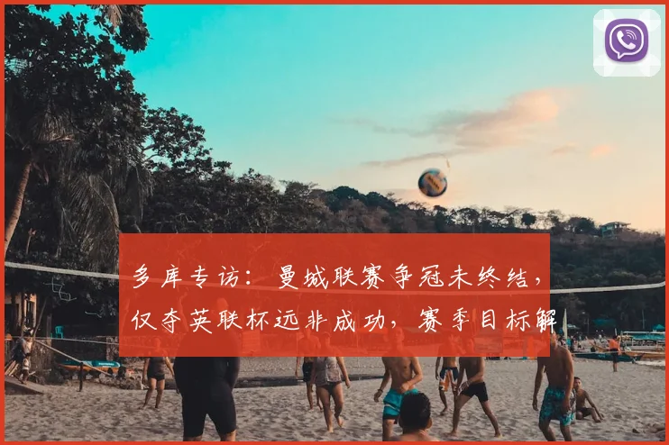 多库专访：曼城联赛争冠未终结，仅夺英联杯远非成功，赛季目标解析
