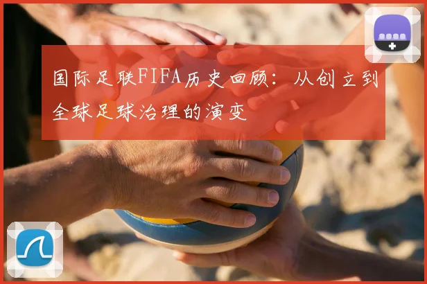国际足联FIFA历史回顾：从创立到全球足球治理的演变