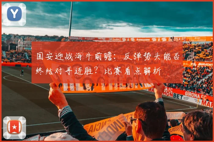国安迎战海牛前瞻：反弹势头能否终结对手连胜？比赛看点解析