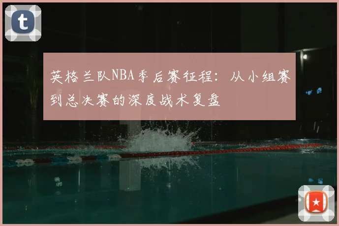 英格兰队NBA季后赛征程：从小组赛到总决赛的深度战术复盘