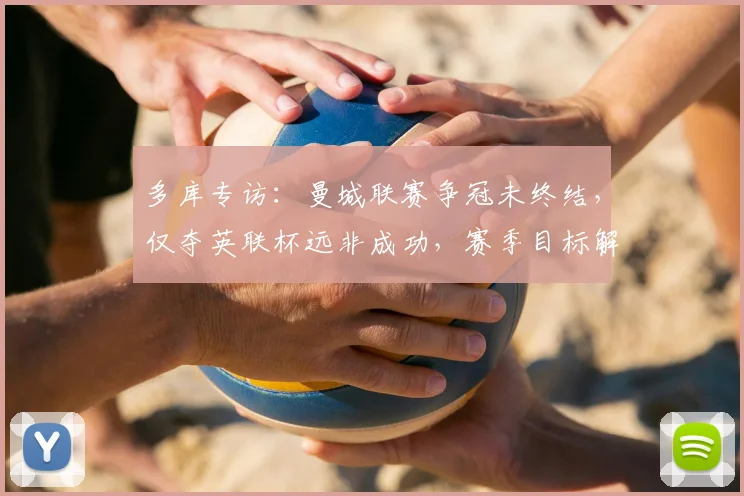 多库专访:曼城联赛争冠未终结,仅夺英联杯远非成功,赛季目标解析