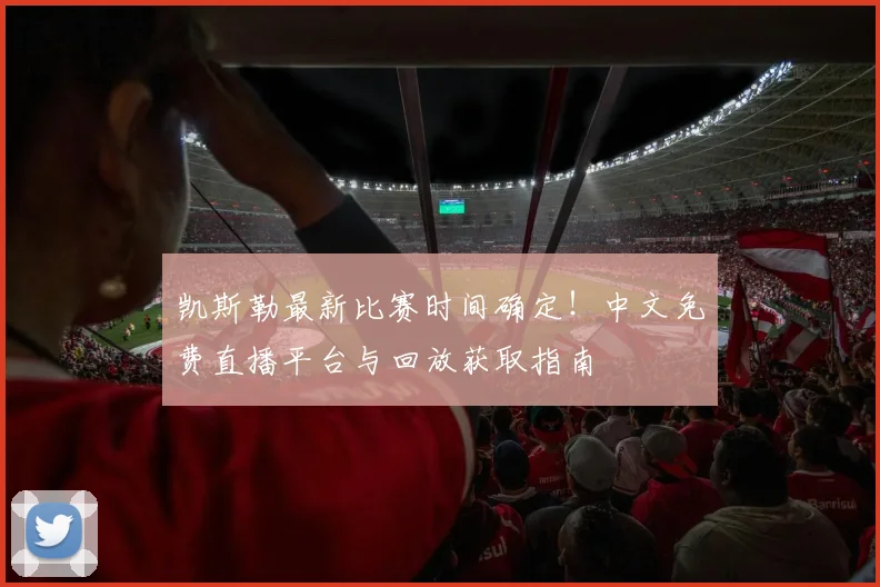 凯斯勒最新比赛时间确定！中文免费直播平台与回放获取指南