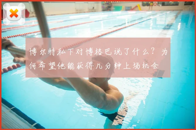 博尔特私下对博格巴说了什么？为何希望他能获得几分钟上场机会