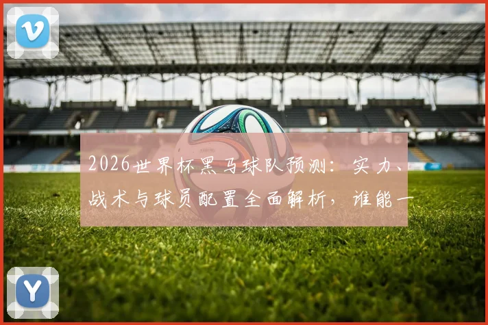 2026世界杯黑马球队预测:实力、战术与球员配置全面解析,谁能一鸣惊人?