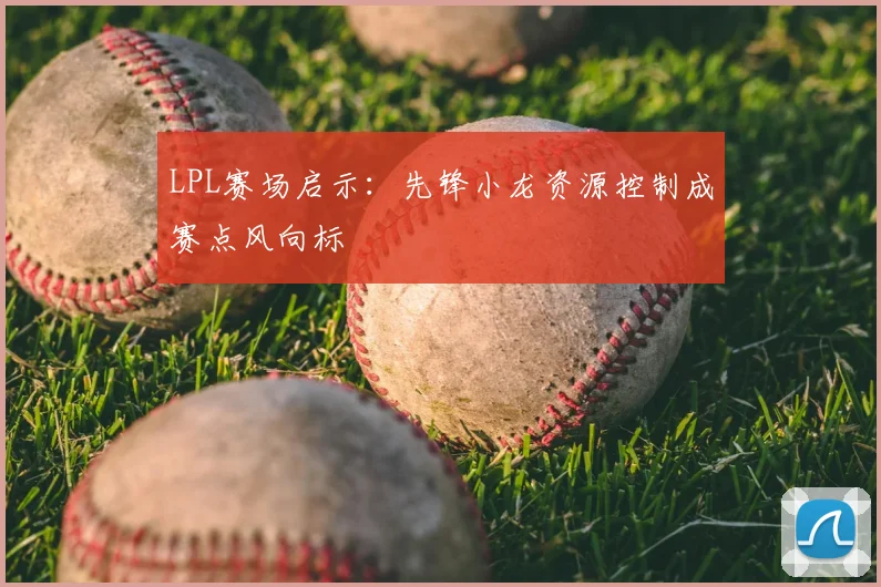 LPL赛场启示：先锋小龙资源控制成赛点风向标