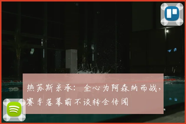 热苏斯亲承:全心为阿森纳而战,赛季落幕前不谈转会传闻