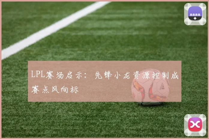 LPL赛场启示：先锋小龙资源控制成赛点风向标