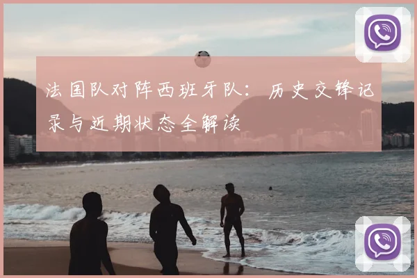 法国队对阵西班牙队：历史交锋记录与近期状态全解读